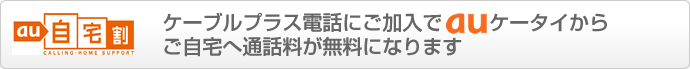 au自宅割 ケーブルプラス電話にご加入でauケータイからご自宅へ通話料が無料になります