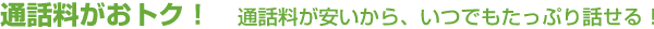 通話料がおトク！　通話料が安いから、いつでもたっぷり話せる！