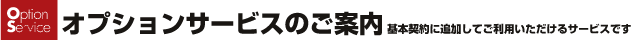 オプションサービスのご案内 基本契約に追加してご利用いただけるサービスです