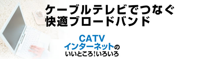 ケーブルテレビでつなぐ快適ブロードバンド